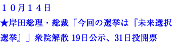 １０月１４日 ★岸田総理・総裁「今回の選挙は『未来選択選挙』」衆院解散 19日公示、31日投開票