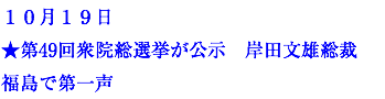 １０月１９日 ★第49回衆院総選挙が公示　岸田文雄総裁　福島で第一声
